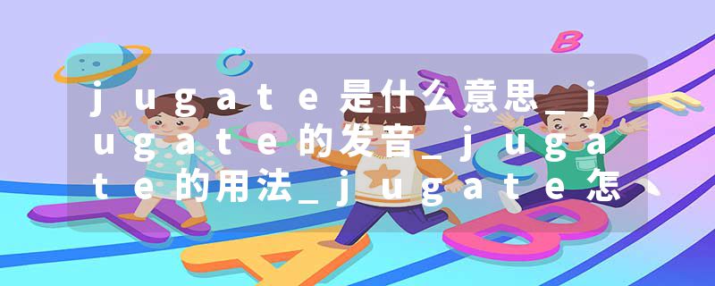 jugate是什么意思_jugate的发音_jugate的用法_jugate怎么记_jugate翻译