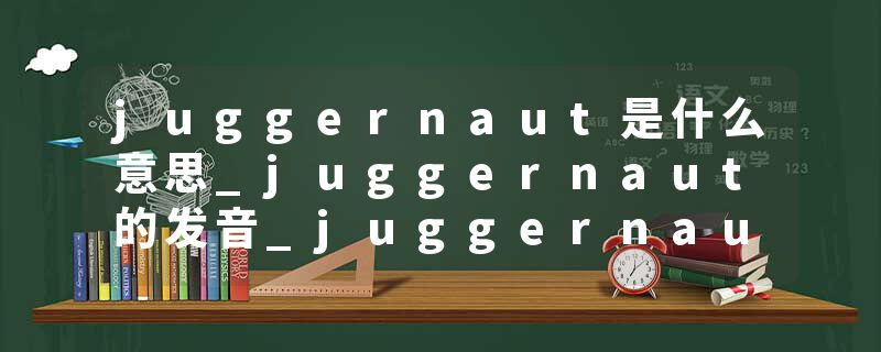 juggernaut是什么意思_juggernaut的发音_juggernaut的用法_juggernaut怎么记_juggernaut翻译