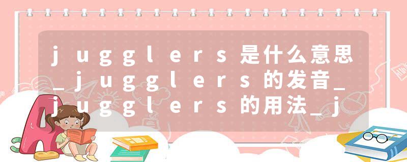 jugglers是什么意思_jugglers的发音_jugglers的用法_jugglers怎么记_jugglers翻译