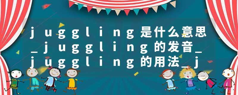 juggling是什么意思_juggling的发音_juggling的用法_juggling怎么记_juggling翻译