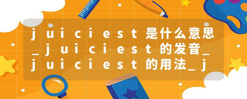 juiciest是什么意思_juiciest的发音_juiciest的用法_juiciest怎么记_juiciest翻译
