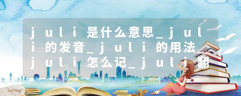 juli是什么意思_juli的发音_juli的用法_juli怎么记_juli翻译