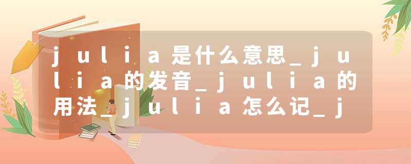 julia是什么意思_julia的发音_julia的用法_julia怎么记_julia翻译