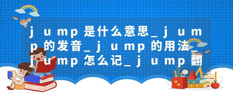 jump是什么意思_jump的发音_jump的用法_jump怎么记_jump翻译