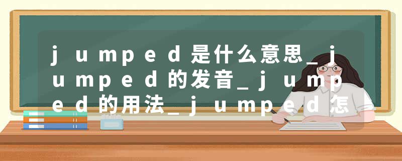 jumped是什么意思_jumped的发音_jumped的用法_jumped怎么记_jumped翻译