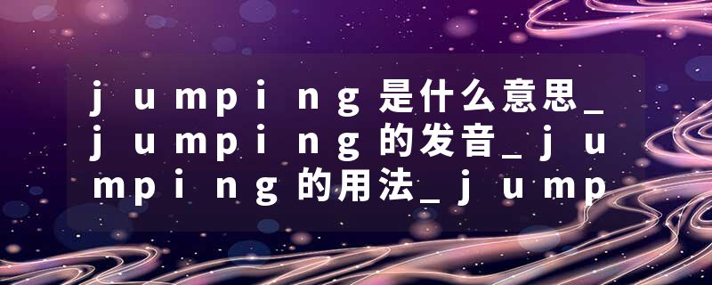 jumping是什么意思_jumping的发音_jumping的用法_jumping怎么记_jumping翻译