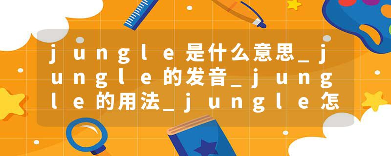 jungle是什么意思_jungle的发音_jungle的用法_jungle怎么记_jungle翻译