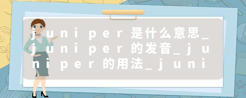 juniper是什么意思_juniper的发音_juniper的用法_juniper怎么记_juniper翻译