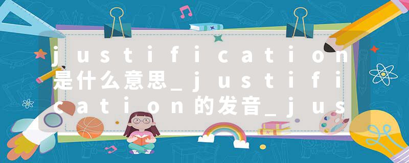 justification是什么意思_justification的发音_justification的用法_justification怎么记_justification翻译