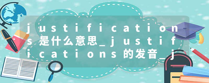 justifications是什么意思_justifications的发音_justifications的用法_justifications怎么记_justifications翻译