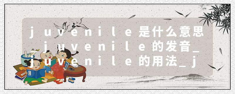 juvenile是什么意思_juvenile的发音_juvenile的用法_juvenile怎么记_juvenile翻译