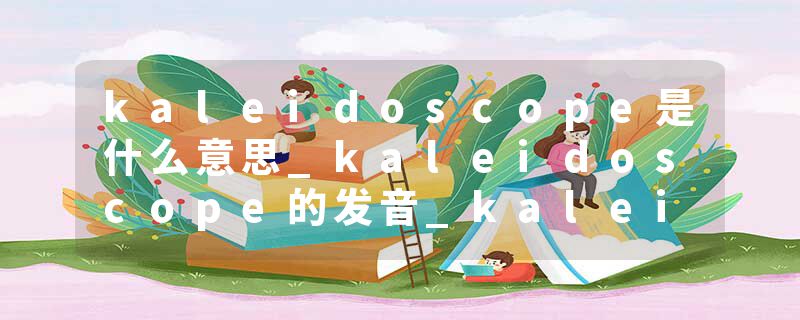 kaleidoscope是什么意思_kaleidoscope的发音_kaleidoscope的用法_kaleidoscope怎么记_kaleidoscope翻译