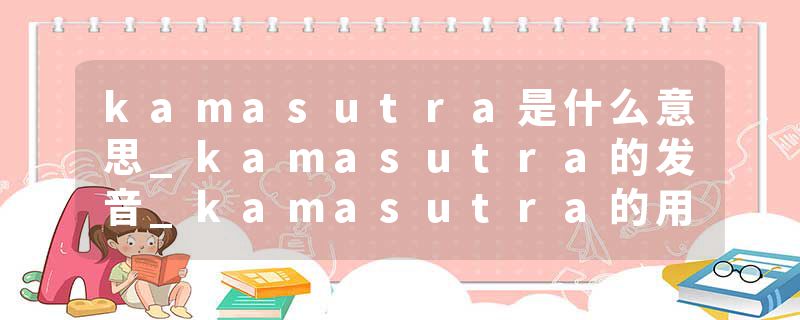 kamasutra是什么意思_kamasutra的发音_kamasutra的用法_kamasutra怎么记_kamasutra翻译