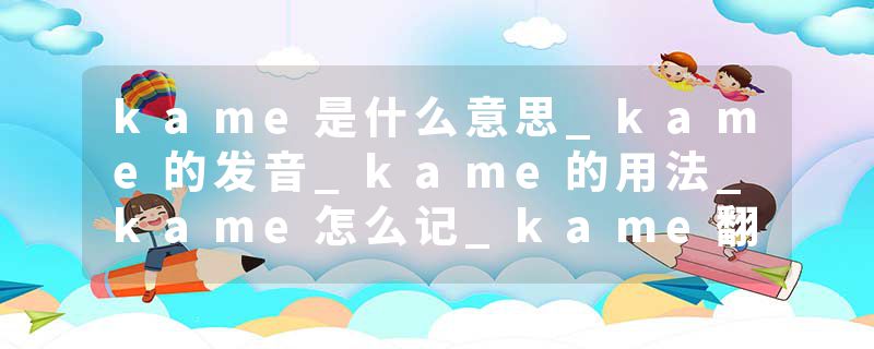 kame是什么意思_kame的发音_kame的用法_kame怎么记_kame翻译