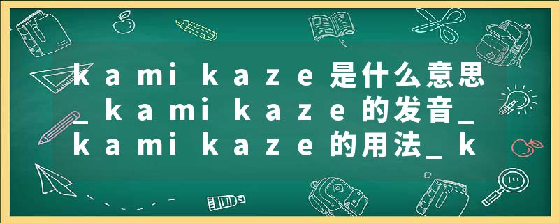 kamikaze是什么意思_kamikaze的发音_kamikaze的用法_kamikaze怎么记_kamikaze翻译