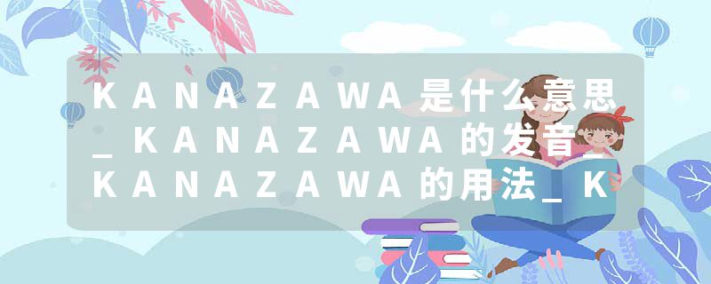 KANAZAWA是什么意思_KANAZAWA的发音_KANAZAWA的用法_KANAZAWA怎么记_KANAZAWA翻译