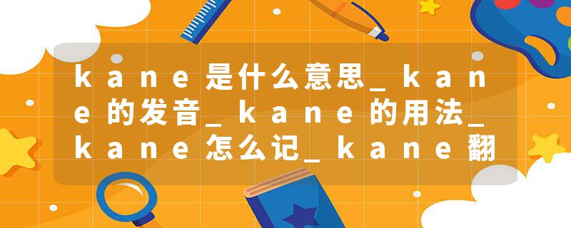 kane是什么意思_kane的发音_kane的用法_kane怎么记_kane翻译
