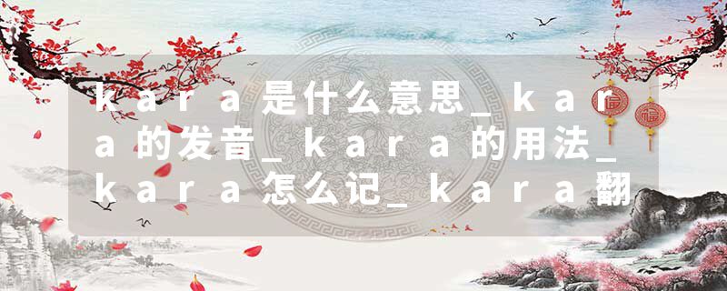 kara是什么意思_kara的发音_kara的用法_kara怎么记_kara翻译