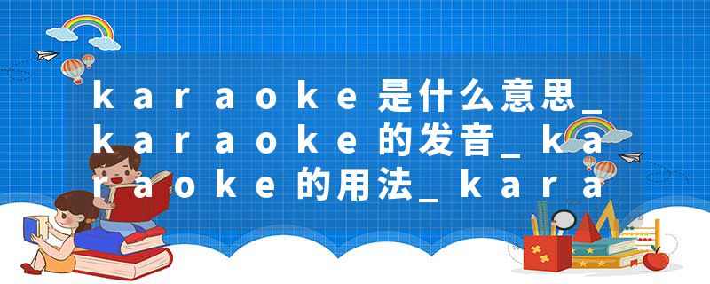 karaoke是什么意思_karaoke的发音_karaoke的用法_karaoke怎么记_karaoke翻译