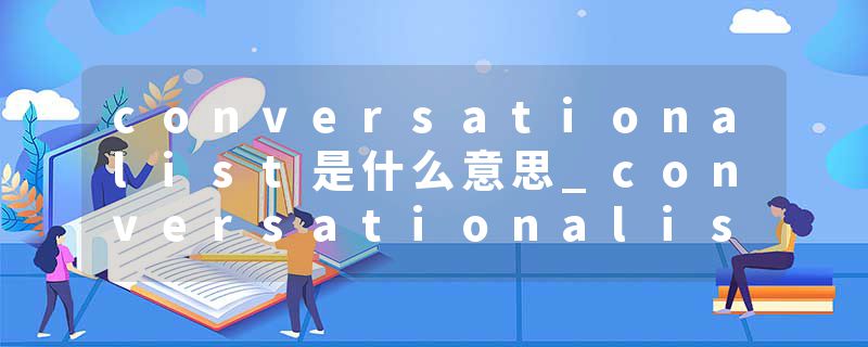 conversationalist是什么意思_conversationalist的发音_conversationalist的用法_conversationalist怎么记_conversational