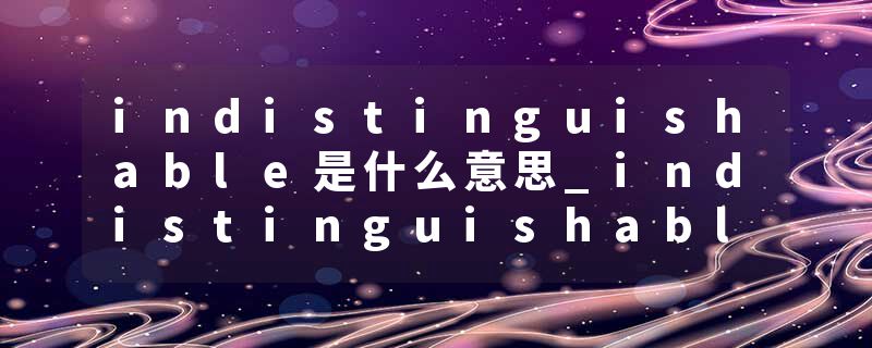 indistinguishable是什么意思_indistinguishable的