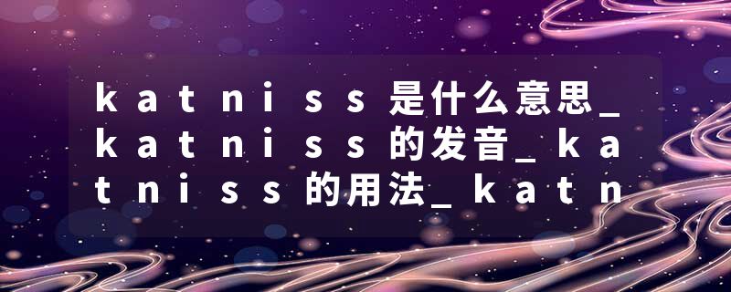 katniss是什么意思_katniss的发音_katniss的用法_katniss怎么记_katniss翻译