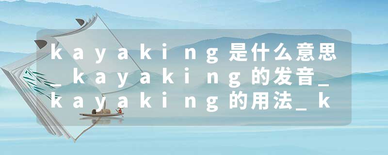 kayaking是什么意思_kayaking的发音_kayaking的用法_kayaking怎么记_kayaking翻译