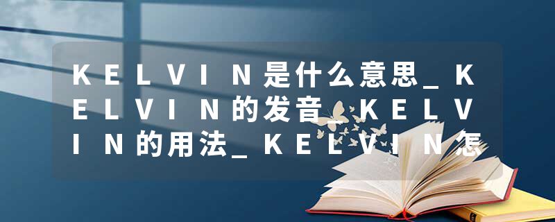 KELVIN是什么意思_KELVIN的发音_KELVIN的用法_KELVIN怎么记_KELVIN翻译