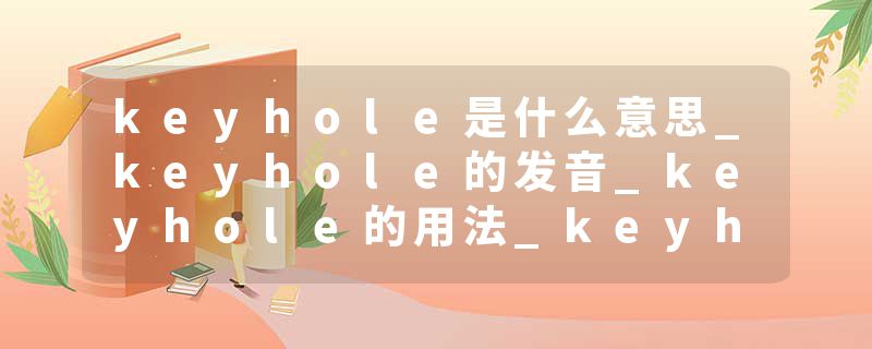 keyhole是什么意思_keyhole的发音_keyhole的用法_keyhole怎么记_keyhole翻译