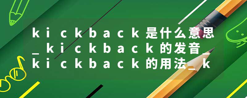 kickback是什么意思_kickback的发音_kickback的用法_kickback怎么记_kickback翻译