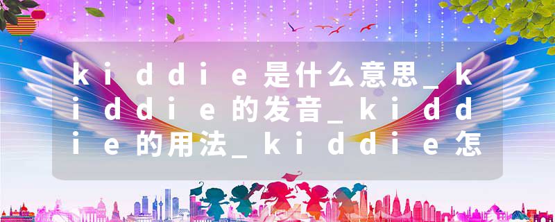kiddie是什么意思_kiddie的发音_kiddie的用法_kiddie怎么记_kiddie翻译