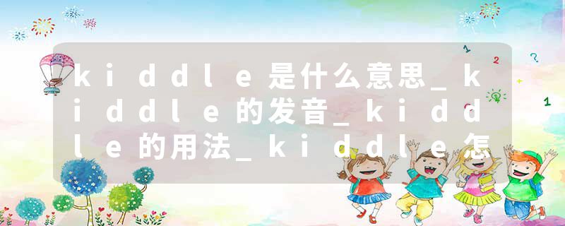 kiddle是什么意思_kiddle的发音_kiddle的用法_kiddle怎么记_kiddle翻译