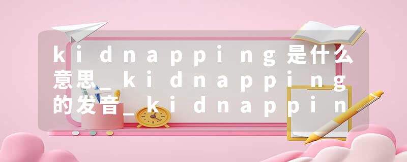 kidnapping是什么意思_kidnapping的发音_kidnapping的用法_kidnapping怎么记_kidnapping翻译