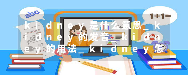 kidney是什么意思_kidney的发音_kidney的用法_kidney怎么记_kidney翻译
