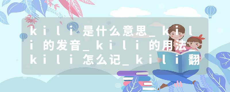 kili是什么意思_kili的发音_kili的用法_kili怎么记_kili翻译
