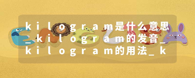 kilogram是什么意思_kilogram的发音_kilogram的用法_kilogram怎么记_kilogram翻译