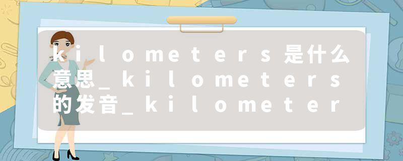kilometers是什么意思_kilometers的发音_kilometers的用法_kilometers怎么记_kilometers翻译