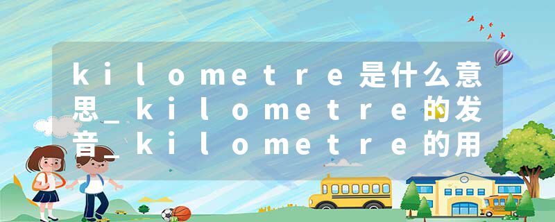 kilometre是什么意思_kilometre的发音_kilometre的用法_kilometre怎么记_kilometre翻译
