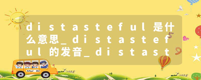 distasteful是什么意思_distasteful的发音_distasteful的用法_distasteful怎么记_distasteful翻译