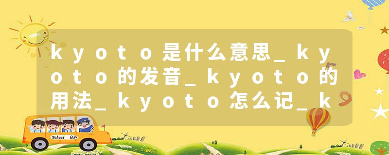 kyoto是什么意思_kyoto的发音_kyoto的用法_kyoto怎么记_kyoto翻译