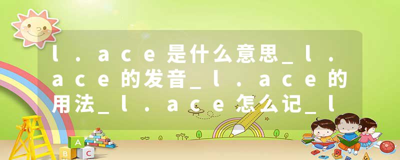 l.ace是什么意思_l.ace的发音_l.ace的用法_l.ace怎么记_l.ace翻译