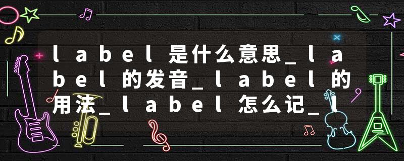 label是什么意思_label的发音_label的用法_label怎么记_label翻译