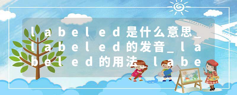 labeled是什么意思_labeled的发音_labeled的用法_labeled怎么记_labeled翻译