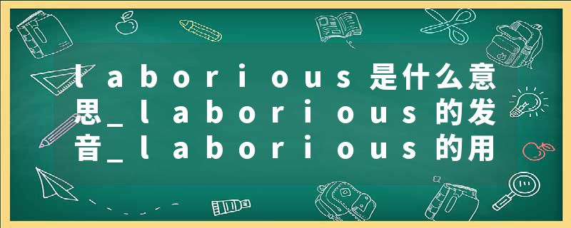 laborious是什么意思_laborious的发音_laborious的用法_laborious怎么记_laborious翻译