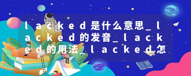 lacked是什么意思_lacked的发音_lacked的用法_lacked怎么记_lacked翻译