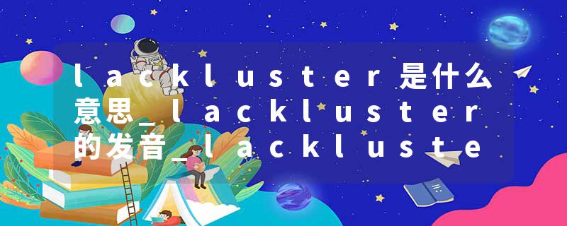 lackluster是什么意思_lackluster的发音_lackluster的用法_lackluster怎么记_lackluster翻译