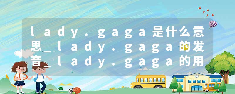 lady.gaga是什么意思_lady.gaga的发音_lady.gaga的用法_lady.gaga怎么记_lady.gaga翻译