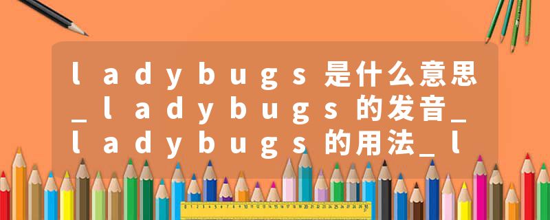 ladybugs是什么意思_ladybugs的发音_ladybugs的用法_ladybugs怎么记_ladybugs翻译