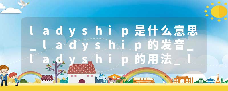 ladyship是什么意思_ladyship的发音_ladyship的用法_ladyship怎么记_ladyship翻译
