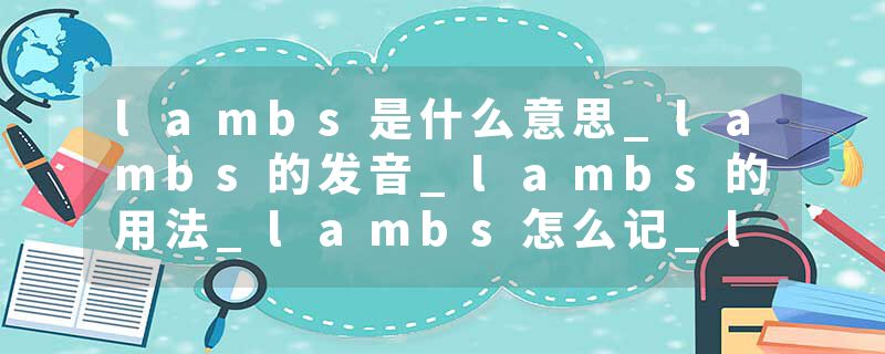 lambs是什么意思_lambs的发音_lambs的用法_lambs怎么记_lambs翻译